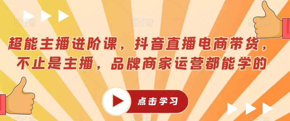 超能主播进阶课，抖音直播电商带货，不止是主播，品牌商家运营都能学的网赚项目-副业赚钱-互联网创业-独家轻创IP星泽云创
