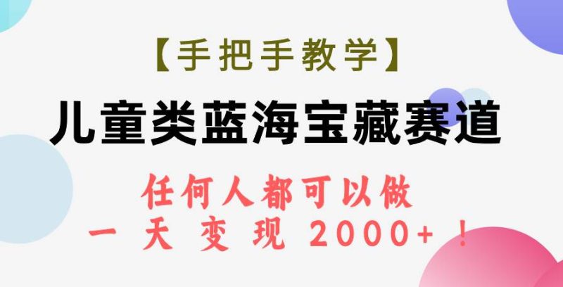 （7611期）【手把手教学】儿童类蓝海宝藏赛道，任何人都可以做，一天轻松变现2000+！网赚项目-副业赚钱-互联网创业-独家轻创IP星泽云创