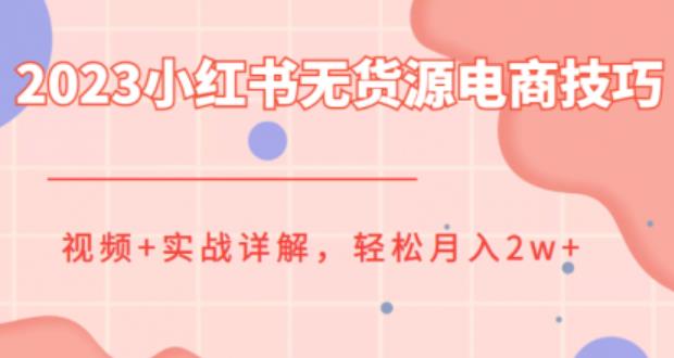 2023小红书无货源电商技巧教程，轻松月入2w+，视频+实战详解【揭秘】网赚项目-副业赚钱-互联网创业-独家轻创IP星泽云创