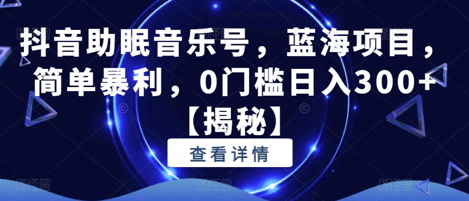 抖音助眠音乐号，蓝海项目，简单暴利，0门槛日入300+【揭秘】网赚项目-副业赚钱-互联网创业-独家轻创IP星泽云创