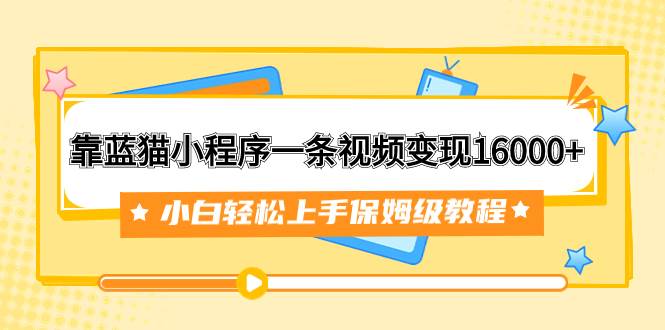 （7595期）靠蓝猫小程序一条视频变现16000+小白轻松上手保姆级教程（附166G资料素材）网赚项目-副业赚钱-互联网创业-独家轻创IP星泽云创