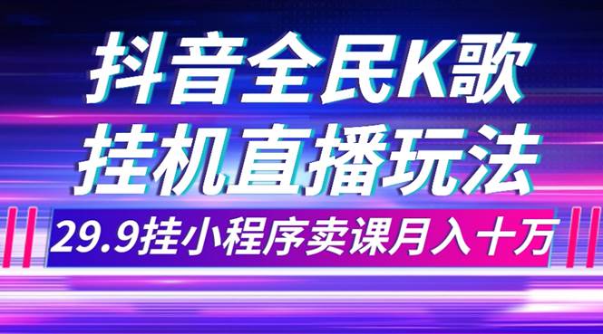 （7661期）抖音全民K歌直播不露脸玩法，29.9挂小程序卖课月入10万网赚项目-副业赚钱-互联网创业-独家轻创IP星泽云创