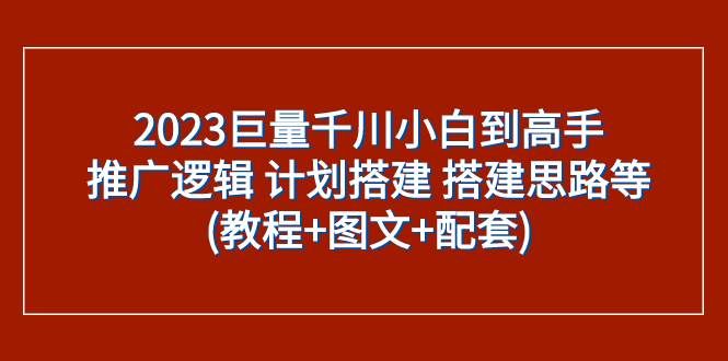 （7662期）2023巨量千川小白到高手：推广逻辑 计划搭建 搭建思路等(教程+图文+配套)网赚项目-副业赚钱-互联网创业-独家轻创IP星泽云创