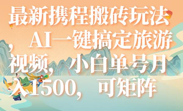 （7653期）最新携程搬砖玩法，AI一键搞定旅游视频，小白单号月入1500，可矩阵网赚项目-副业赚钱-互联网创业-独家轻创IP星泽云创