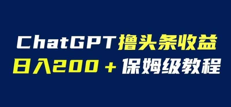 ChatGPT解放双手撸头条收益，日入200保姆级教程，自媒体小白无脑操作【揭秘】网赚项目-副业赚钱-互联网创业-独家轻创IP星泽云创