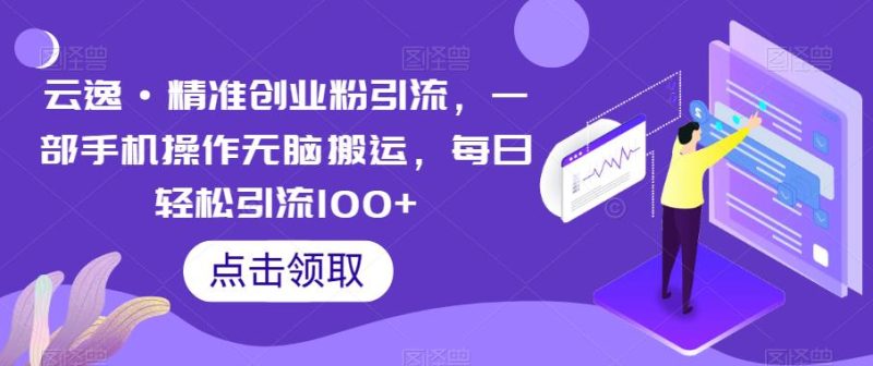 云逸·精准创业粉引流，一部手机操作无脑搬运，每日轻松引流100+网赚项目-副业赚钱-互联网创业-独家轻创IP星泽云创