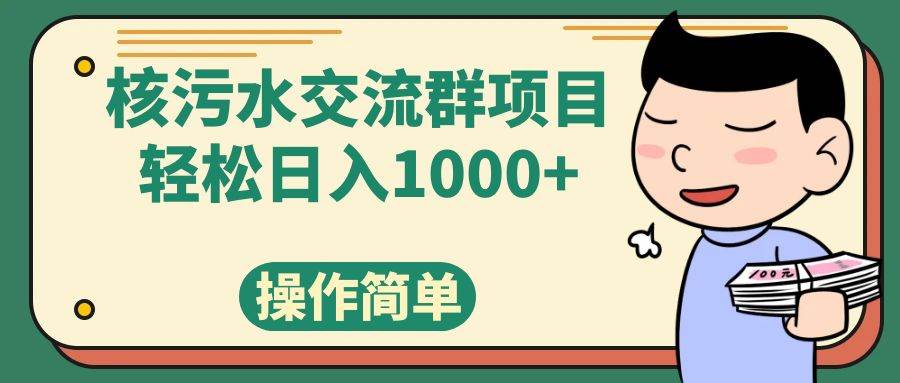 （7644期）核污水交流群项目，日入1000+网赚项目-副业赚钱-互联网创业-独家轻创IP星泽云创