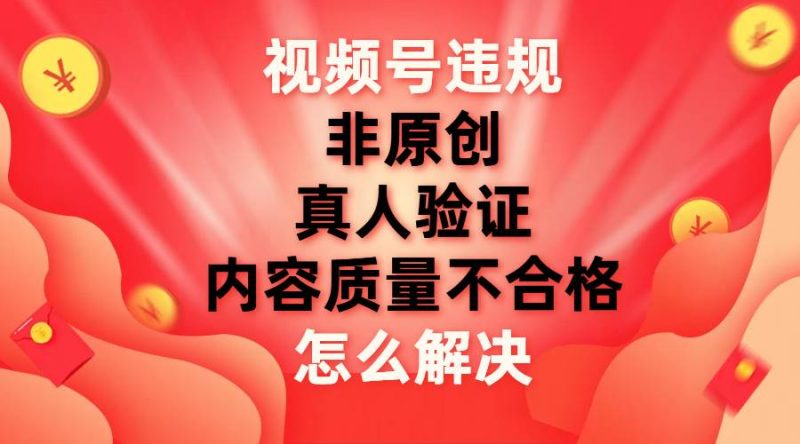 （7692期）视频号【非原创，内容质量不合格，真人验证】违规怎么解决网赚项目-副业赚钱-互联网创业-独家轻创IP星泽云创