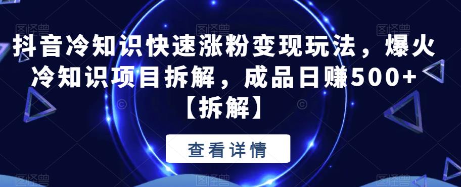 抖音冷知识快速涨粉变现玩法，爆火冷知识项目拆解，成品日赚500+【拆解】网赚项目-副业赚钱-互联网创业-独家轻创IP星泽云创
