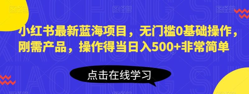 小红书最新蓝海项目，无门槛0基础操作，刚需产品，操作得当日入500+非常简单【揭秘】网赚项目-副业赚钱-互联网创业-独家轻创IP星泽云创