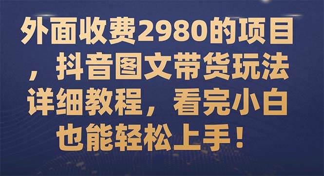 （7685期）外面收费2980的项目，抖音图文带货玩法详细教程，看完小白也能轻松上手！网赚项目-副业赚钱-互联网创业-独家轻创IP星泽云创