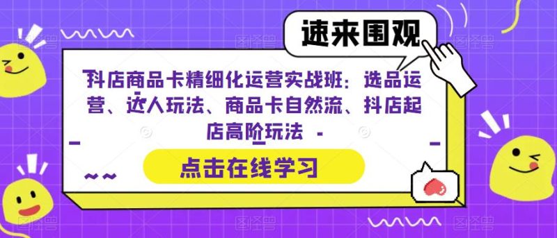抖店商品卡精细化运营实战班:选品运营、达人玩法、商品卡自然流、抖店起店高阶玩法网赚项目-副业赚钱-互联网创业-独家轻创IP星泽云创