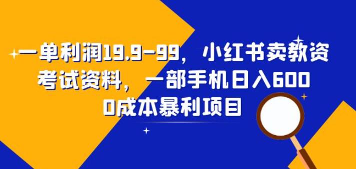 一单利润19.9-99，小红书卖教资考试资料，一部手机日入600（揭秘）网赚项目-副业赚钱-互联网创业-独家轻创IP星泽云创