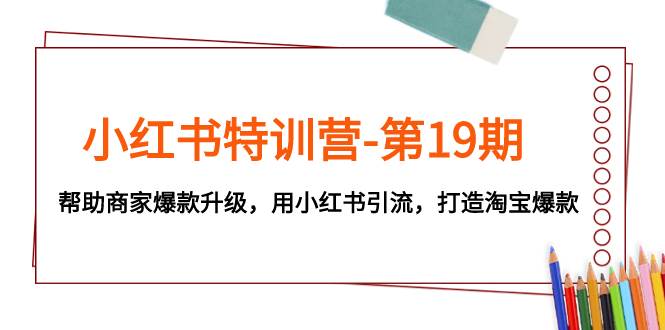 （7712期）小红书特训营-第19期，帮助商家爆款升级，用小红书引流，打造淘宝爆款网赚项目-副业赚钱-互联网创业-独家轻创IP星泽云创