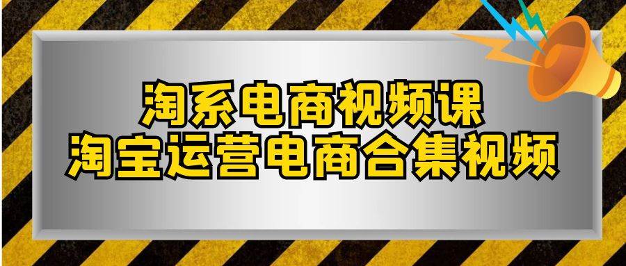 （7707期）淘系-电商视频课，淘宝运营电商合集视频（33节课）网赚项目-副业赚钱-互联网创业-独家轻创IP星泽云创