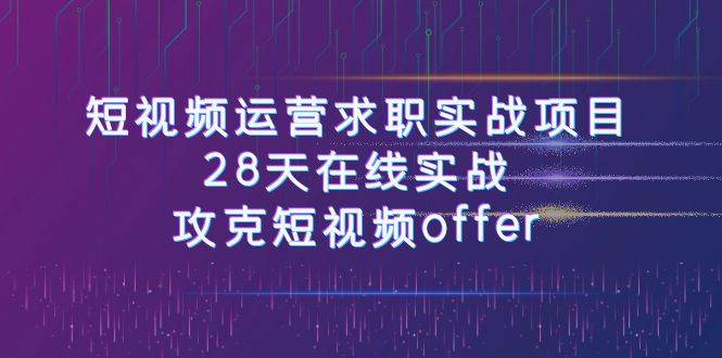 （7705期）短视频运-营求职实战项目，28天在线实战，攻克短视频offer（46节课）网赚项目-副业赚钱-互联网创业-独家轻创IP星泽云创