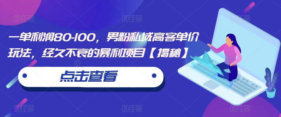 一单利润80-100，男粉私域高客单价玩法，经久不衰的暴利项目【揭秘】网赚项目-副业赚钱-互联网创业-独家轻创IP星泽云创