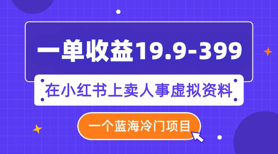 （7701期）一单收益19.9-399，一个蓝海冷门项目，在小红书上卖人事虚拟资料网赚项目-副业赚钱-互联网创业-独家轻创IP星泽云创