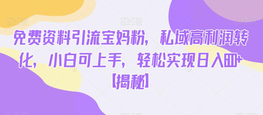 免费资料引流宝妈粉，私域高利润转化，小白可上手，轻松实现日入600+【揭秘】网赚项目-副业赚钱-互联网创业-独家轻创IP星泽云创