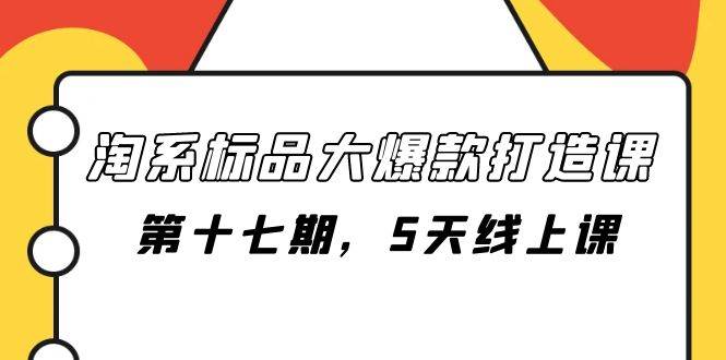 （7697期）淘系标品大爆款打造课-第十七期，5天线上课网赚项目-副业赚钱-互联网创业-独家轻创IP星泽云创