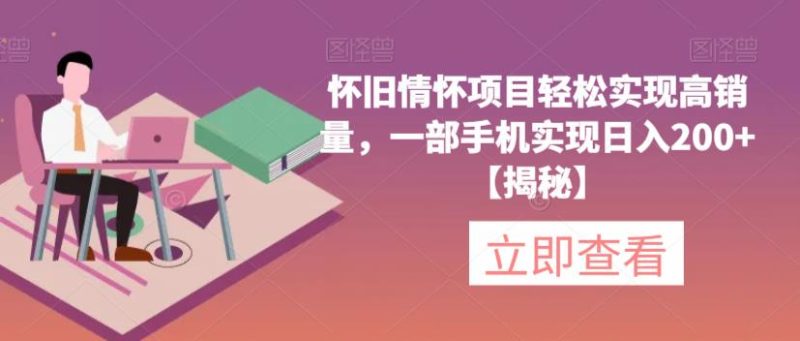 怀旧情怀项目轻松实现高销量，一部手机实现日入200+【揭秘】网赚项目-副业赚钱-互联网创业-独家轻创IP星泽云创