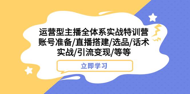 （7740期）运营型主播全体系实战特训营 账号准备/直播搭建/选品/话术实战/引流变现/等网赚项目-副业赚钱-互联网创业-独家轻创IP星泽云创