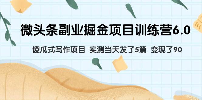 （7736期）微头条副业掘金项目训练营6.0：傻瓜式写作项目 实测当天发了5篇 变现了90网赚项目-副业赚钱-互联网创业-独家轻创IP星泽云创