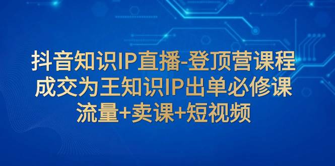 （7731期）抖音知识IP直播-登顶营课程：成交为王知识IP出单必修课  流量+卖课+短视频网赚项目-副业赚钱-互联网创业-独家轻创IP星泽云创