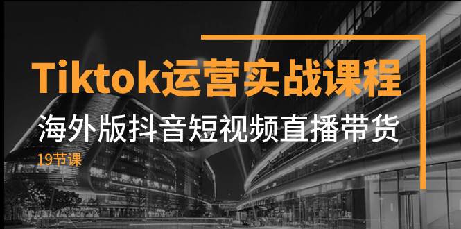 （7724期）Tiktok运营实战课程，海外版抖音短视频直播带货（19节课）网赚项目-副业赚钱-互联网创业-独家轻创IP星泽云创