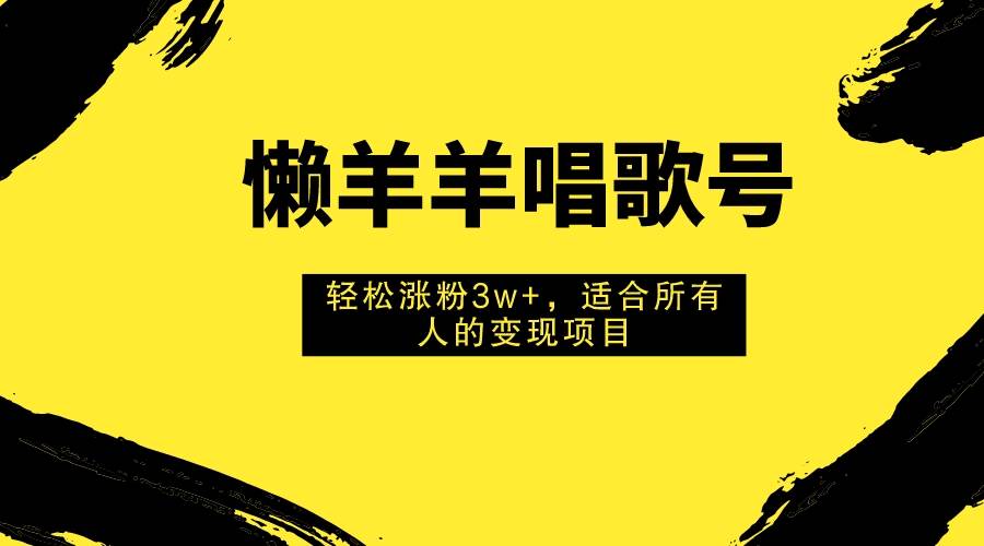 （7721期）懒羊羊唱歌号，轻松涨粉3w+，适合所有人的变现项目！网赚项目-副业赚钱-互联网创业-独家轻创IP星泽云创