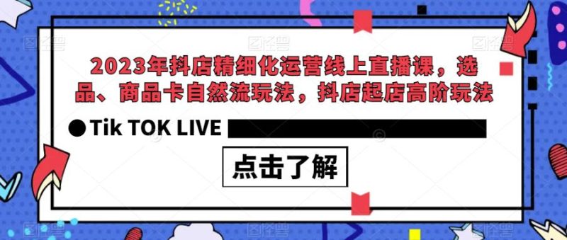 2023年抖店精细化运营线上直播课，选品、商品卡自然流玩法，抖店起店高阶玩法网赚项目-副业赚钱-互联网创业-独家轻创IP星泽云创