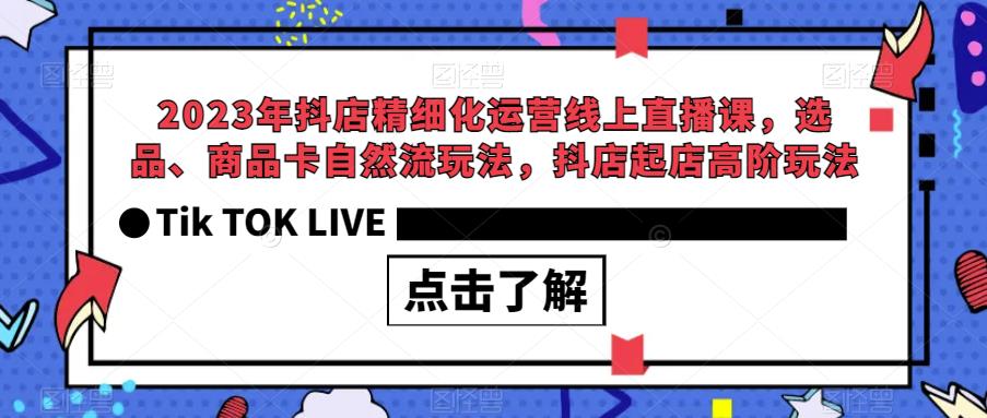2023年抖店精细化运营线上直播课，选品、商品卡自然流玩法，抖店起店高阶玩法网赚项目-副业赚钱-互联网创业-独家轻创IP星泽云创