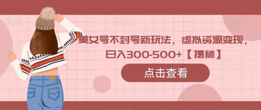 美女号不封号新玩法，虚拟资源变现，日入300-500+【揭秘】网赚项目-副业赚钱-互联网创业-独家轻创IP星泽云创