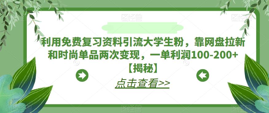 利用免费复习资料引流大学生粉，靠网盘拉新和时尚单品两次变现，一单利润100-200+【揭秘】网赚项目-副业赚钱-互联网创业-独家轻创IP星泽云创