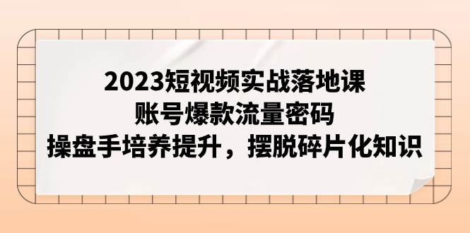 （7757期）2023短视频实战落地课，账号爆款流量密码，操盘手培养提升，摆脱碎片化知识网赚项目-副业赚钱-互联网创业-独家轻创IP星泽云创