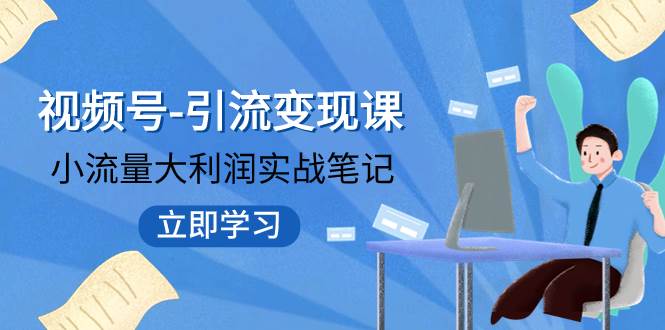 （7758期）视频号-引流变现课：小流量大利润实战笔记  冲破传统思维 重塑品牌格局!网赚项目-副业赚钱-互联网创业-独家轻创IP星泽云创