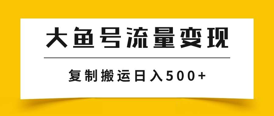 （7747期）大鱼号流量变现玩法，播放量越高收益越高，无脑搬运复制日入500+网赚项目-副业赚钱-互联网创业-独家轻创IP星泽云创