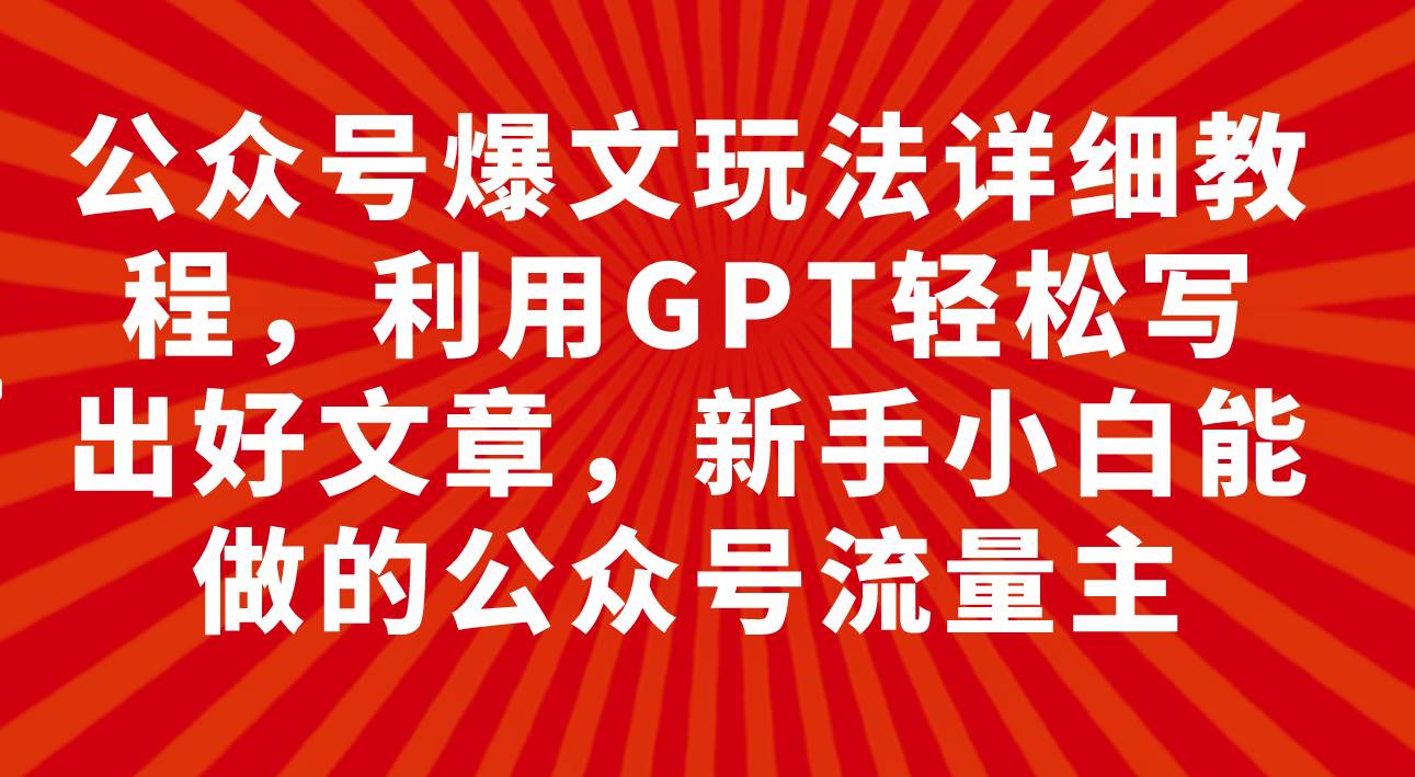（7746期）公众号爆文玩法详细教程，利用GPT轻松写出好文章，新手小白能做的公众号…网赚项目-副业赚钱-互联网创业-独家轻创IP星泽云创