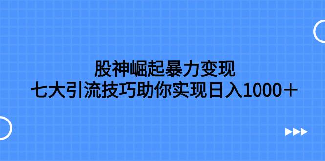 （7743期）股神崛起暴力变现，七大引流技巧助你实现日入1000＋，按照流程操作，没…网赚项目-副业赚钱-互联网创业-独家轻创IP星泽云创