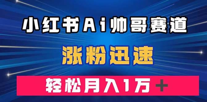 （7800期）小红书AI帅哥赛道 ，涨粉迅速，轻松月入万元（附软件）网赚项目-副业赚钱-互联网创业-独家轻创IP星泽云创