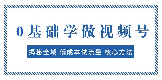 （7784期）0基础学做视频号：揭秘全域 低成本做流量 核心方法  快速出爆款 轻松变现网赚项目-副业赚钱-互联网创业-独家轻创IP星泽云创