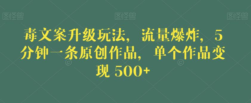 毒文案升级玩法，流量爆炸，5分钟一条原创作品，单个作品变现500+【揭秘】网赚项目-副业赚钱-互联网创业-独家轻创IP星泽云创