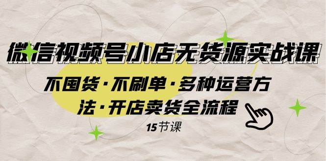 （7779期）微信视频号小店无货源实战 不囤货·不刷单·多种运营方法·开店卖货全流程网赚项目-副业赚钱-互联网创业-独家轻创IP星泽云创