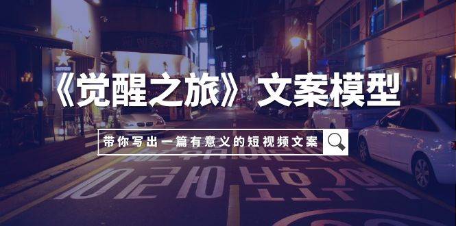 （7776期）《觉醒之旅》文案模型，带着你用你的一件小事写出一篇有意义的短视频文案网赚项目-副业赚钱-互联网创业-独家轻创IP星泽云创