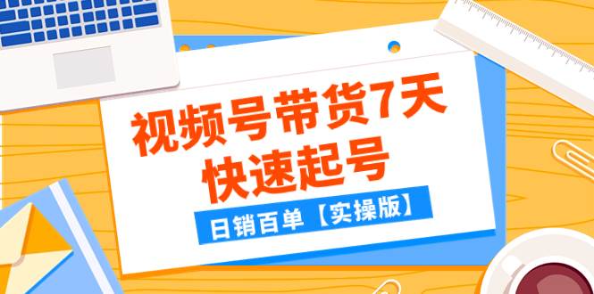 （7774期）某公众号付费文章：视频号带货7天快速起号，日销百单【实操版】网赚项目-副业赚钱-互联网创业-独家轻创IP星泽云创
