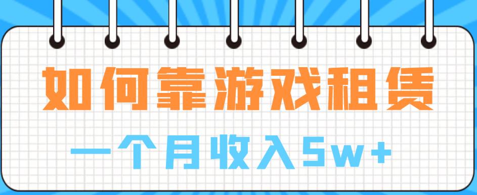 如何靠游戏租赁业务一个月收入5w+【揭秘】网赚项目-副业赚钱-互联网创业-独家轻创IP星泽云创