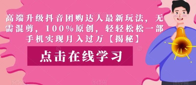 高端升级抖音团购达人最新玩法,无需混剪,100%原创,轻轻松松一部手机实现月入过万【揭秘】网赚项目-副业赚钱-互联网创业-独家轻创IP星泽云创