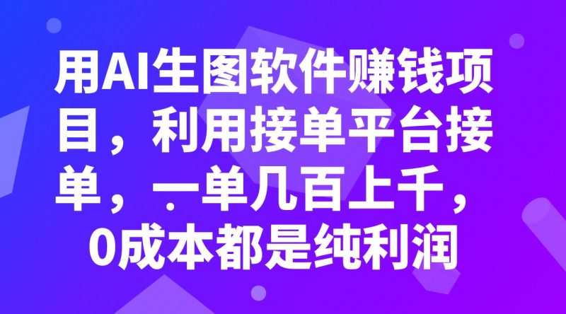 （7813期）用AI生图软件赚钱项目，利用接单平台接单，一单几百上千，0成本都是纯利润网赚项目-副业赚钱-互联网创业-独家轻创IP星泽云创