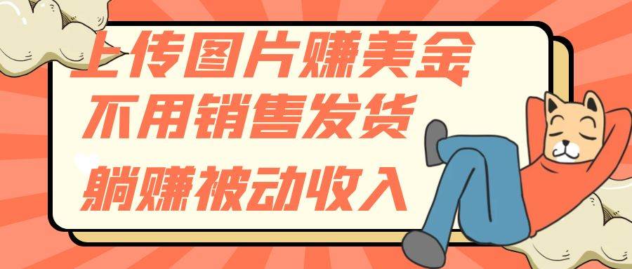 （7812期）上传图片赚美金，不用销售发货躺赚被动收入网赚项目-副业赚钱-互联网创业-独家轻创IP星泽云创