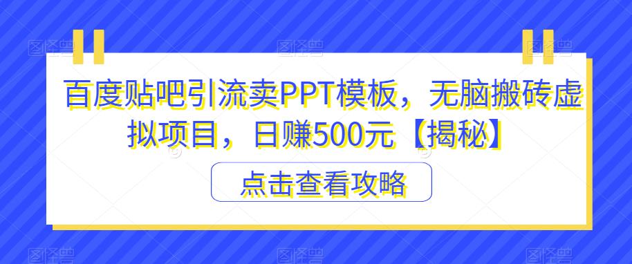 百度贴吧引流卖PPT模板，无脑搬砖虚拟项目，日赚500元【揭秘】网赚项目-副业赚钱-互联网创业-独家轻创IP星泽云创